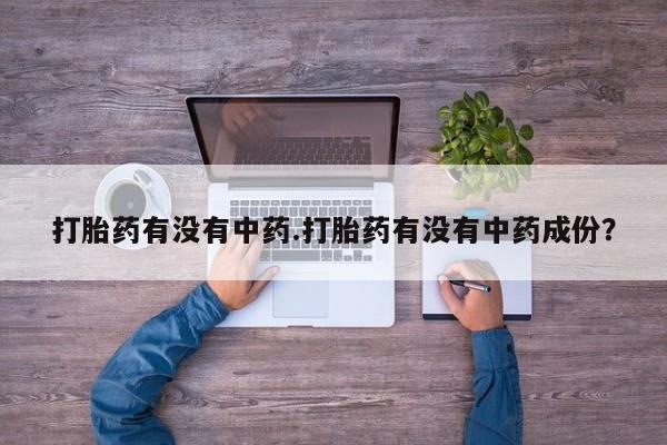 药流药购买打胎药有没有中药.打胎药有没有中药成份？