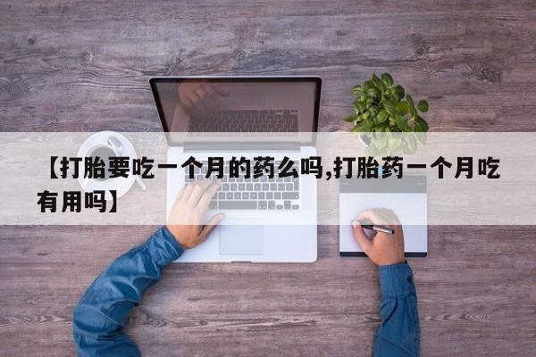 药流药购买【打胎要吃一个月的药么吗,打胎药一个月吃有用吗】