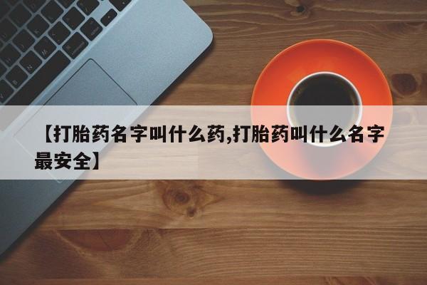 药流药购买【打胎药名字叫什么药,打胎药叫什么名字 最安全】