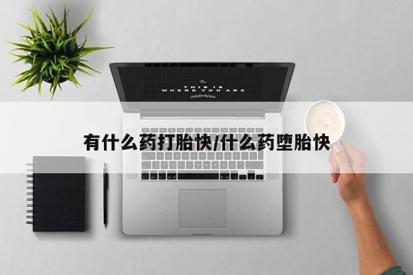 药流药购买有什么药打胎快/什么药堕胎快