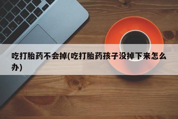 药流药购买吃打胎药不会掉(吃打胎药孩子没掉下来怎么办)