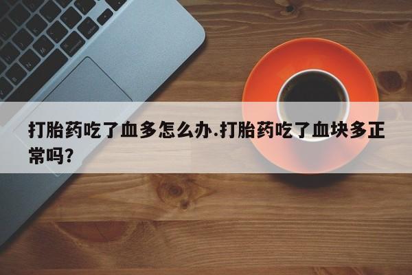 药流药购买打胎药吃了血多怎么办.打胎药吃了血块多正常吗？