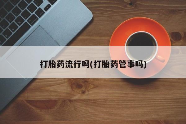 药流药购买打胎药流行吗(打胎药管事吗)