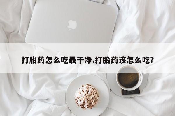 药流药购买打胎药怎么吃最干净.打胎药该怎么吃？