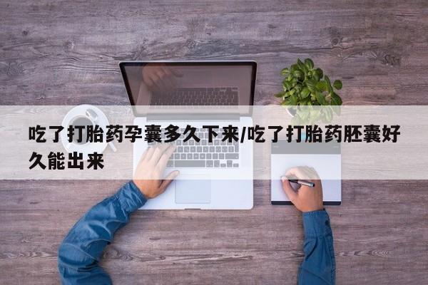 药流药购买吃了打胎药孕囊多久下来/吃了打胎药胚囊好久能出来
