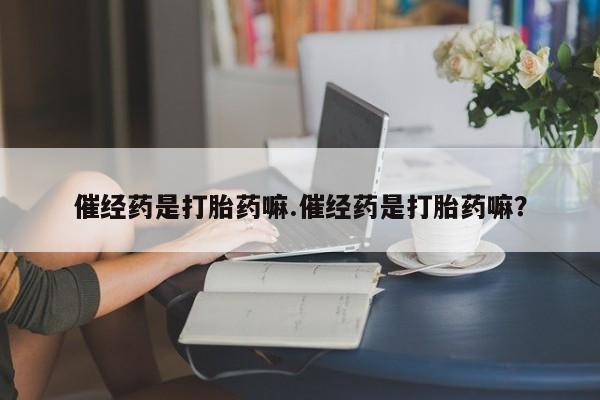 药流药购买催经药是打胎药嘛.催经药是打胎药嘛？