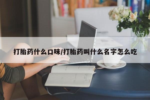 药流药购买打胎药什么口味/打胎药叫什么名字怎么吃