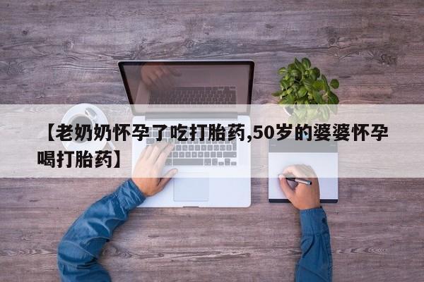 药流药购买【老奶奶怀孕了吃打胎药,50岁的婆婆怀孕喝打胎药】