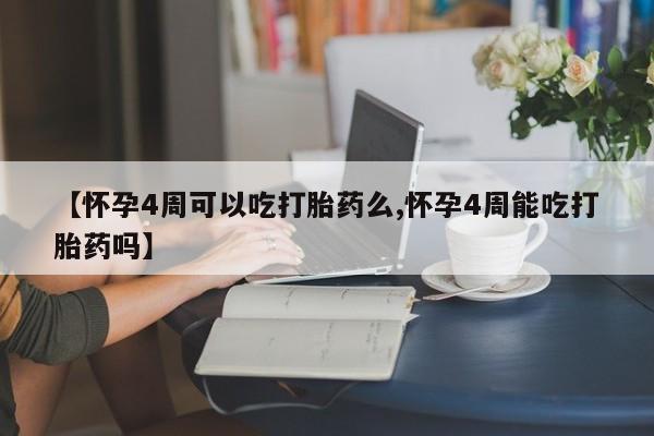 药流药购买【怀孕4周可以吃打胎药么,怀孕4周能吃打胎药吗】
