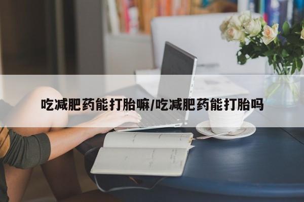 药流药购买吃减肥药能打胎嘛/吃减肥药能打胎吗