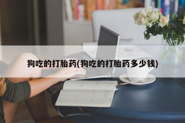 药流药购买狗吃的打胎药(狗吃的打胎药多少钱)