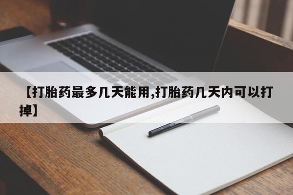 药流药购买【打胎药最多几天能用,打胎药几天内可以打掉】