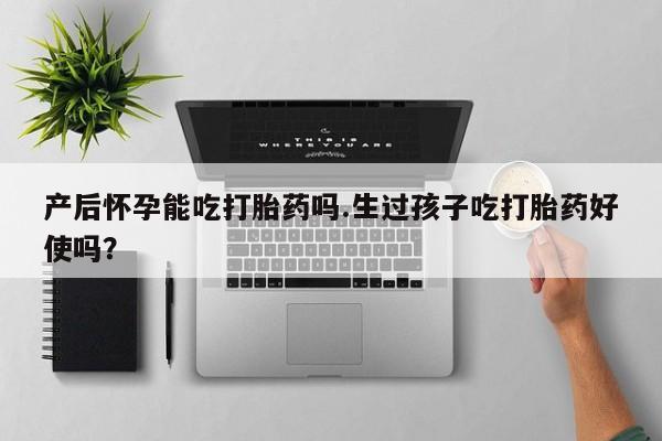 药流药购买产后怀孕能吃打胎药吗.生过孩子吃打胎药好使吗？