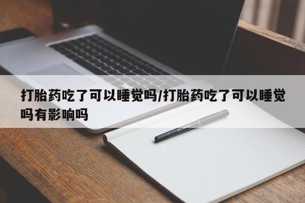 药流药购买打胎药吃了可以睡觉吗/打胎药吃了可以睡觉吗有影响吗