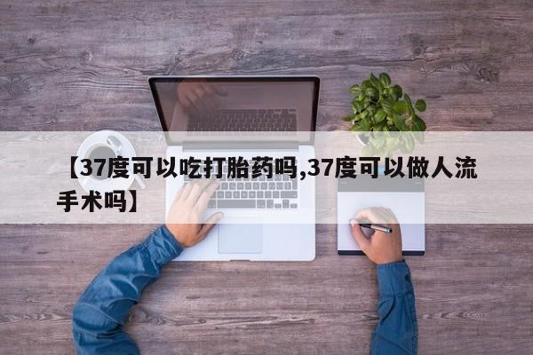药流药购买【37度可以吃打胎药吗,37度可以做人流手术吗】