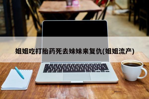 药流药购买姐姐吃打胎药死去妹妹来复仇(姐姐流产)