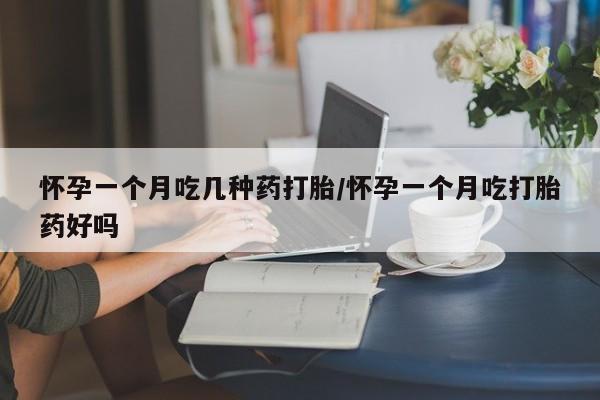 药流药购买怀孕一个月吃几种药打胎/怀孕一个月吃打胎药好吗