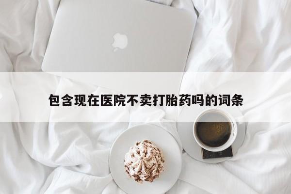 药流药购买包含现在医院不卖打胎药吗的词条