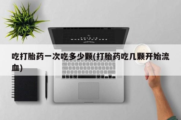 药流药购买吃打胎药一次吃多少颗(打胎药吃几颗开始流血)