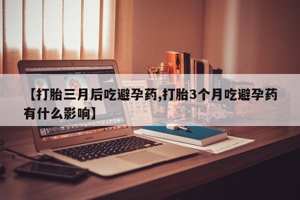 药流药购买【打胎三月后吃避孕药,打胎3个月吃避孕药有什么影响】