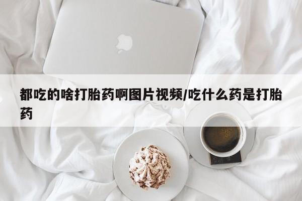 药流药购买都吃的啥打胎药啊图片视频/吃什么药是打胎药