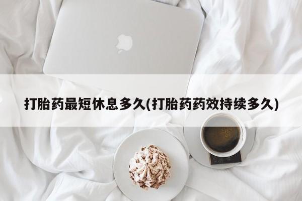 药流药购买打胎药最短休息多久(打胎药药效持续多久)