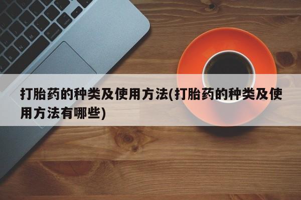 药流药购买打胎药的种类及使用方法(打胎药的种类及使用方法有哪些)