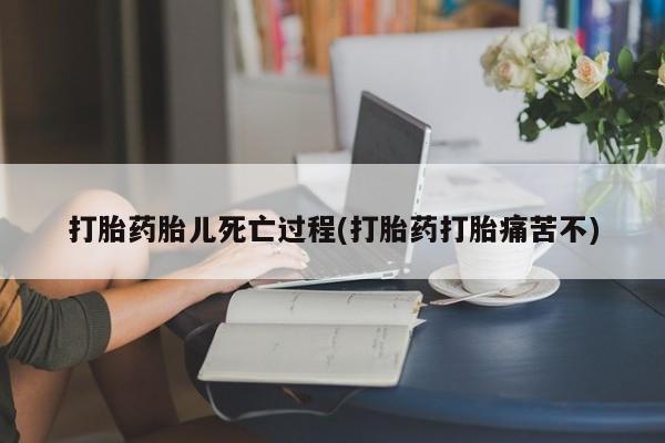药流药购买打胎药胎儿死亡过程(打胎药打胎痛苦不)