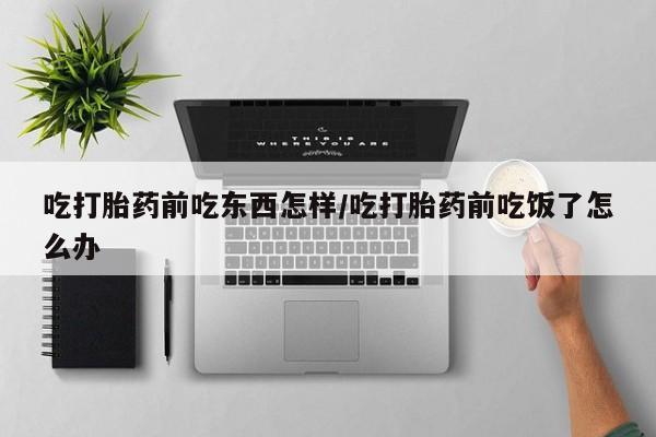 药流药购买吃打胎药前吃东西怎样/吃打胎药前吃饭了怎么办