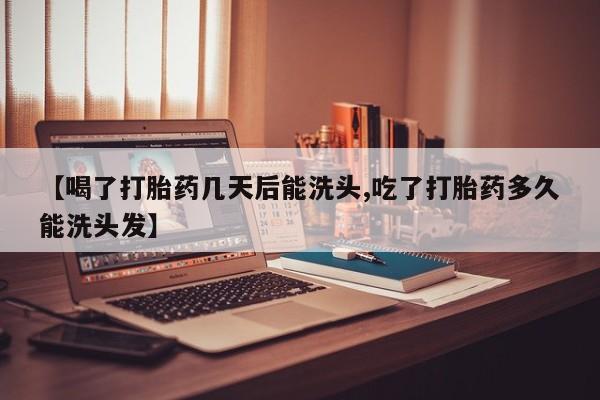 药流药购买【喝了打胎药几天后能洗头,吃了打胎药多久能洗头发】
