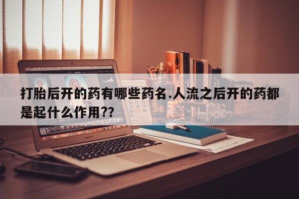 药流药购买打胎后开的药有哪些药名.人流之后开的药都是起什么作用?？