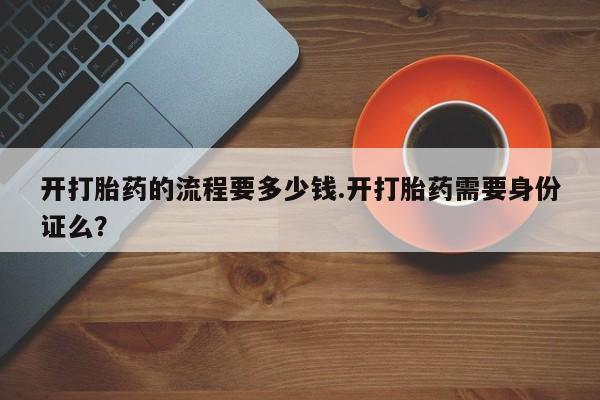 药流药购买开打胎药的流程要多少钱.开打胎药需要身份证么？