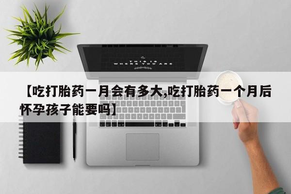 药流药购买【吃打胎药一月会有多大,吃打胎药一个月后怀孕孩子能要吗】