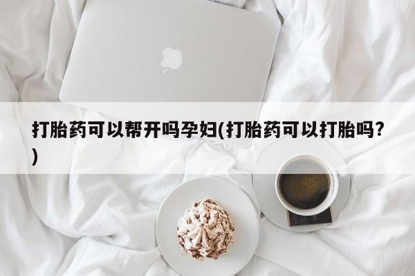 药流药购买打胎药可以帮开吗孕妇(打胎药可以打胎吗?)