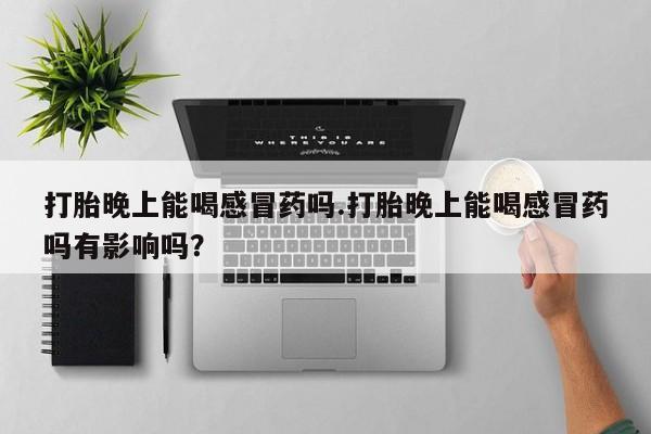 药流药购买打胎晚上能喝感冒药吗.打胎晚上能喝感冒药吗有影响吗？