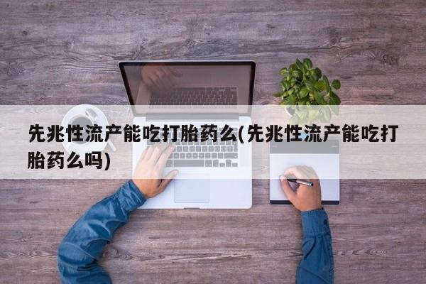 药流药购买先兆性流产能吃打胎药么(先兆性流产能吃打胎药么吗)