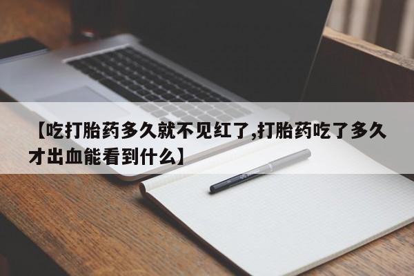 药流药购买【吃打胎药多久就不见红了,打胎药吃了多久才出血能看到什么】