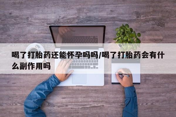 药流药购买喝了打胎药还能怀孕吗吗/喝了打胎药会有什么副作用吗