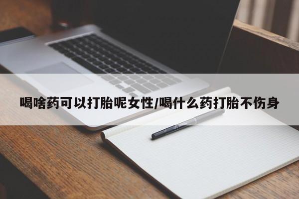 药流药购买喝啥药可以打胎呢女性/喝什么药打胎不伤身