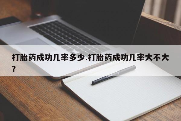 药流药购买打胎药成功几率多少.打胎药成功几率大不大？