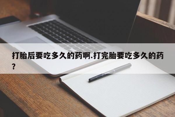 药流药购买打胎后要吃多久的药啊.打完胎要吃多久的药？
