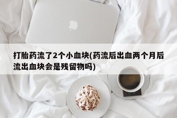 药流药购买打胎药流了2个小血块(药流后出血两个月后流出血块会是残留物吗)