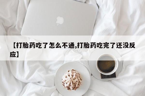 药流药购买【打胎药吃了怎么不通,打胎药吃完了还没反应】