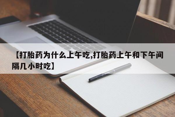 药流药购买【打胎药为什么上午吃,打胎药上午和下午间隔几小时吃】