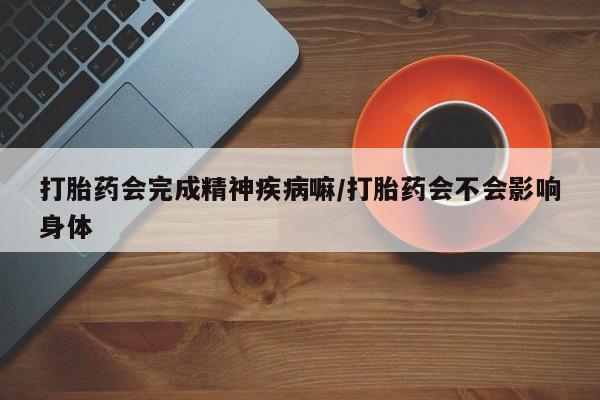 药流药购买打胎药会完成精神疾病嘛/打胎药会不会影响身体