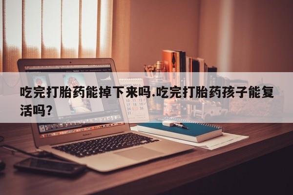 药流药购买吃完打胎药能掉下来吗.吃完打胎药孩子能复活吗？