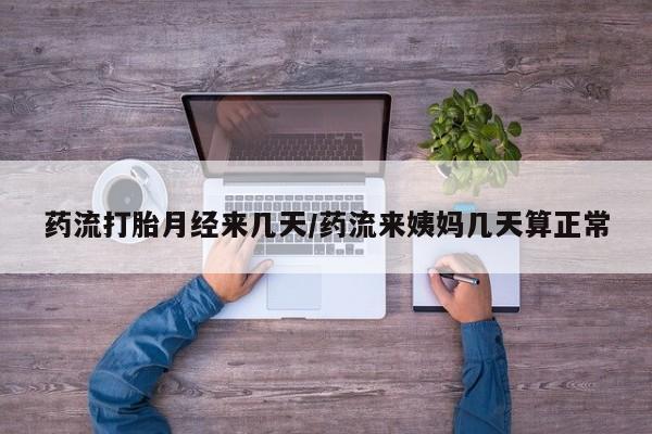 药流药购买药流打胎月经来几天/药流来姨妈几天算正常