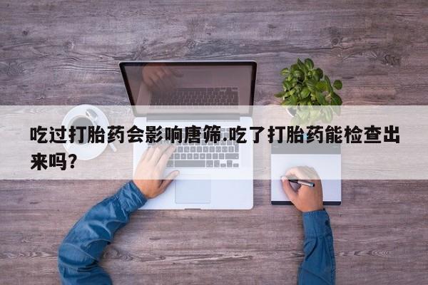 药流药购买吃过打胎药会影响唐筛.吃了打胎药能检查出来吗？