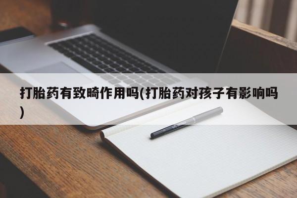 药流药购买打胎药有致畸作用吗(打胎药对孩子有影响吗)