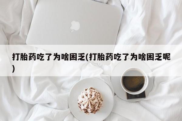 药流药购买打胎药吃了为啥困乏(打胎药吃了为啥困乏呢)